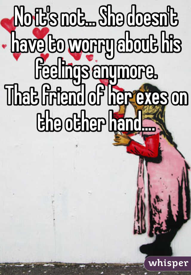 No it's not... She doesn't have to worry about his feelings anymore.
That friend of her exes on the other hand....
