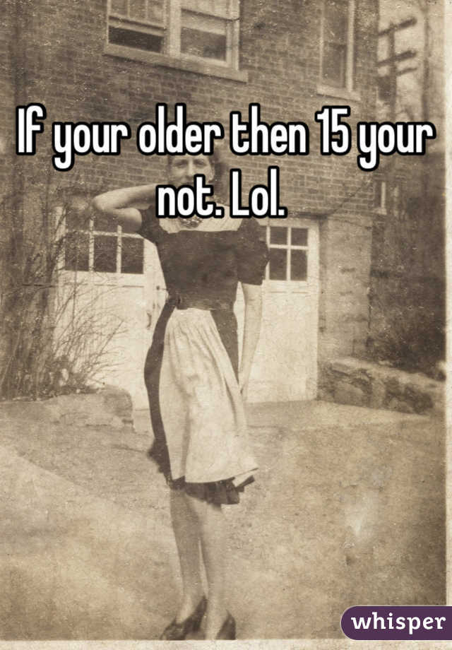 If your older then 15 your not. Lol. 