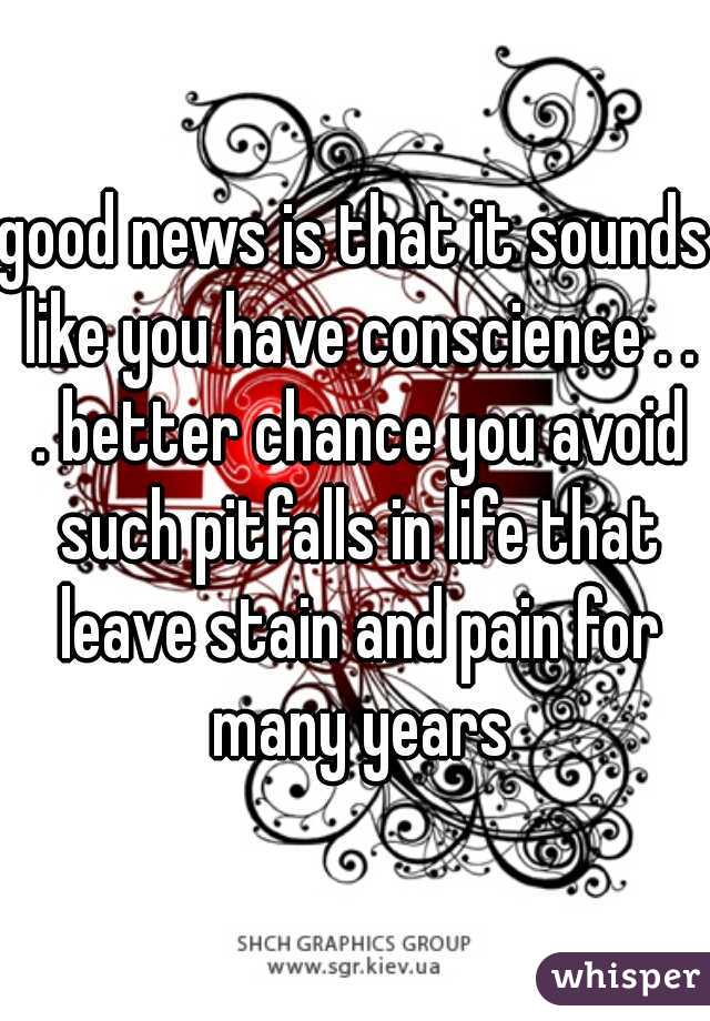 good news is that it sounds like you have conscience . . . better chance you avoid such pitfalls in life that leave stain and pain for many years
