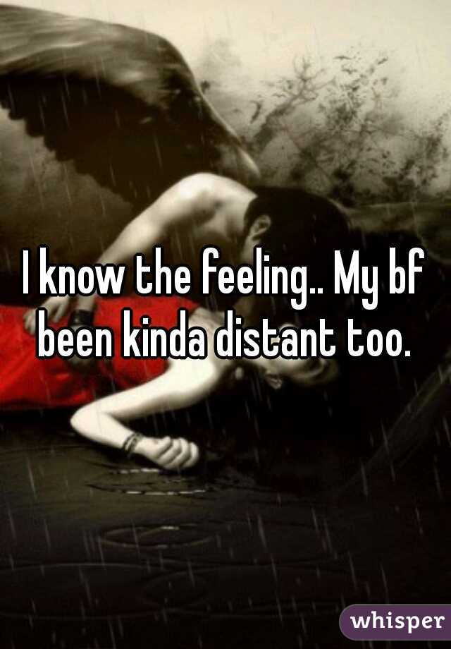 I know the feeling.. My bf been kinda distant too. 