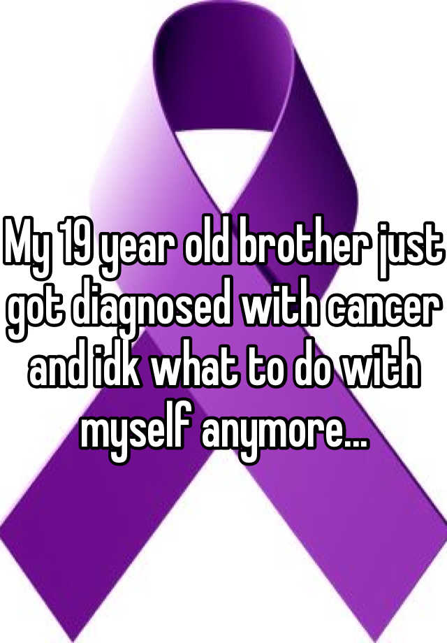 my-19-year-old-brother-just-got-diagnosed-with-cancer-and-idk-what-to