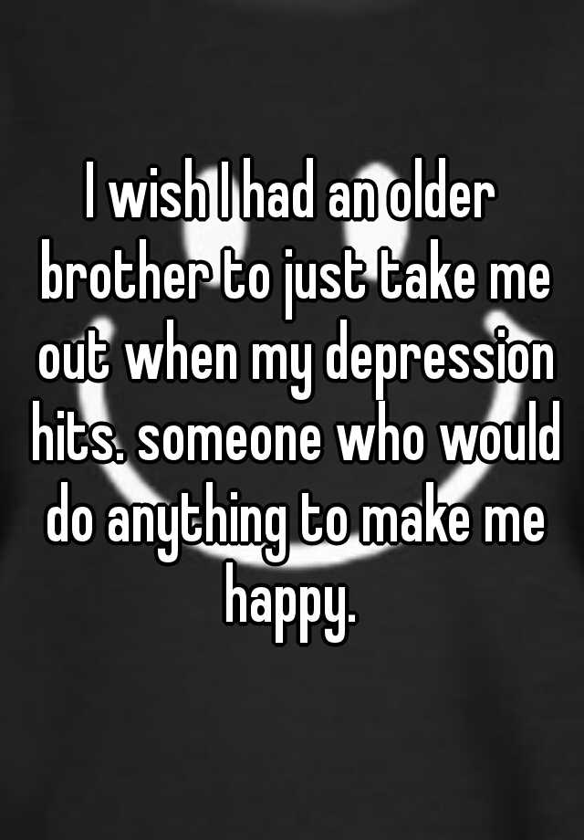 i-wish-i-had-an-older-brother-to-just-take-me-out-when-my-depression