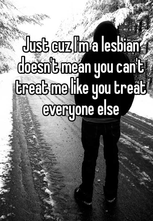 Just Cuz Im A Lesbian Doesnt Mean You Cant Treat Me Like You Treat Everyone Else 