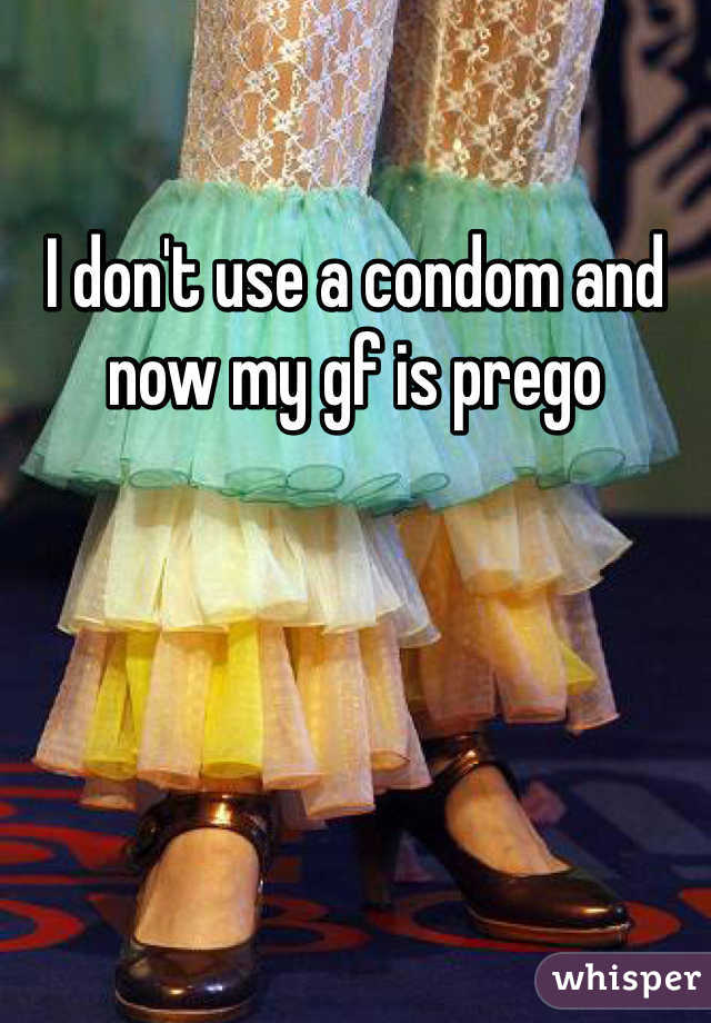 I don't use a condom and now my gf is prego