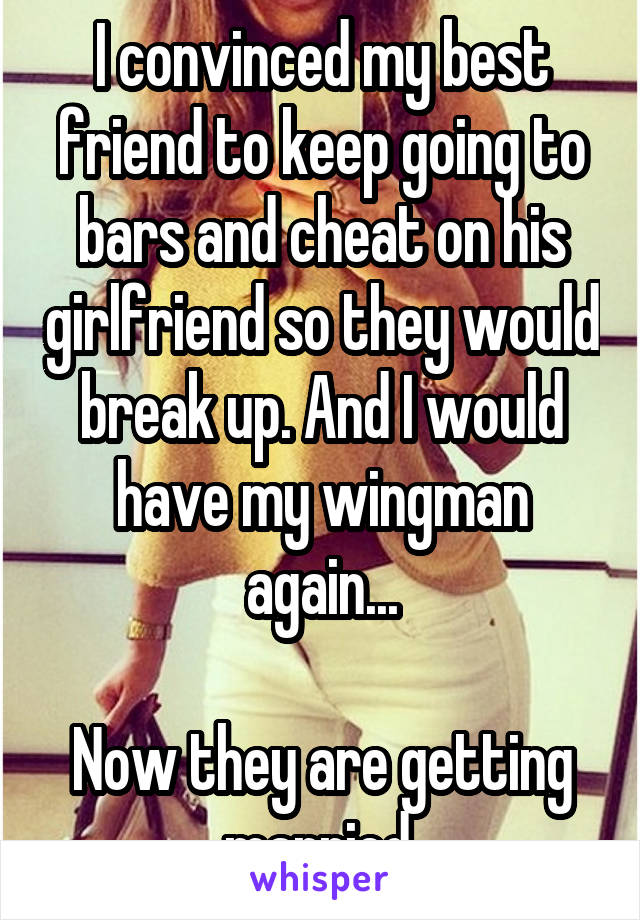 I convinced my best friend to keep going to bars and cheat on his girlfriend so they would break up. And I would have my wingman again...

Now they are getting married.