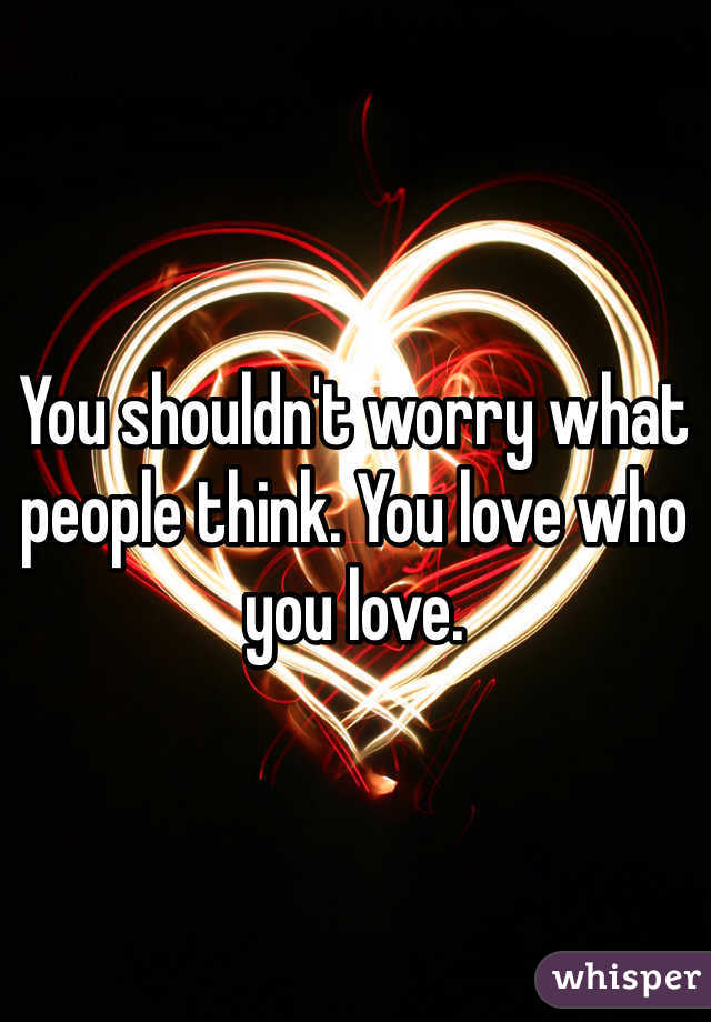 You shouldn't worry what people think. You love who you love.