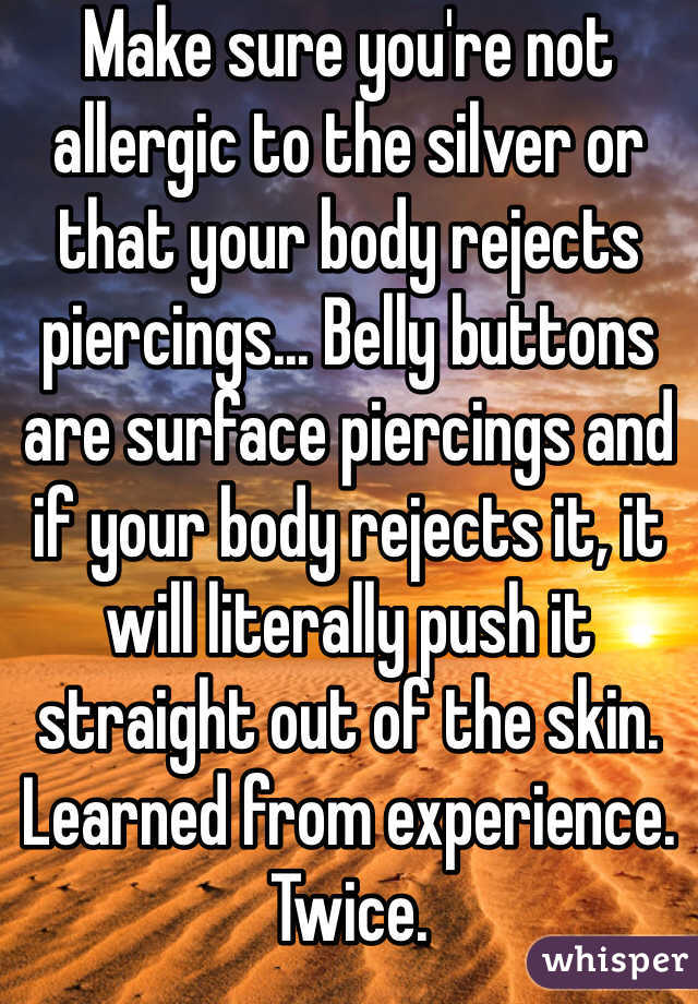 Make sure you're not allergic to the silver or that your body rejects piercings... Belly buttons are surface piercings and if your body rejects it, it will literally push it straight out of the skin.
Learned from experience. Twice. 