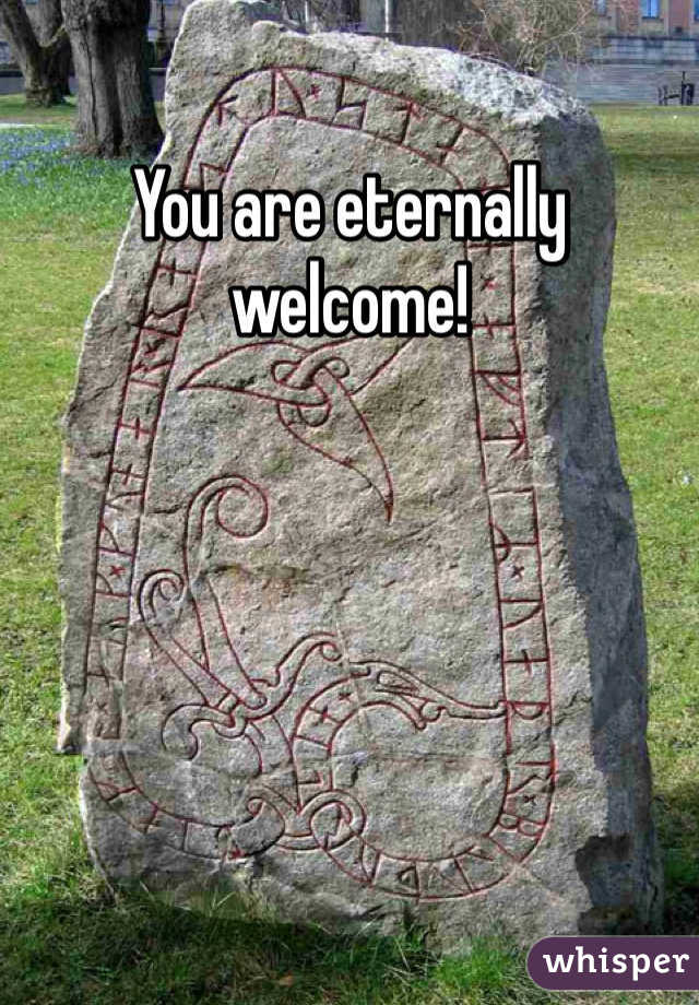 You are eternally welcome!