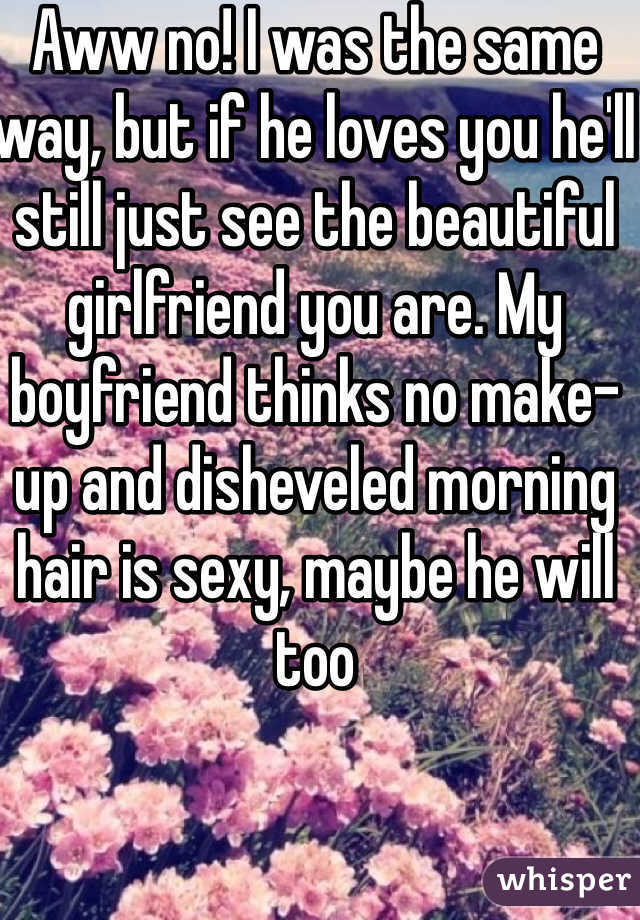 Aww no! I was the same way, but if he loves you he'll still just see the beautiful girlfriend you are. My boyfriend thinks no make-up and disheveled morning hair is sexy, maybe he will too