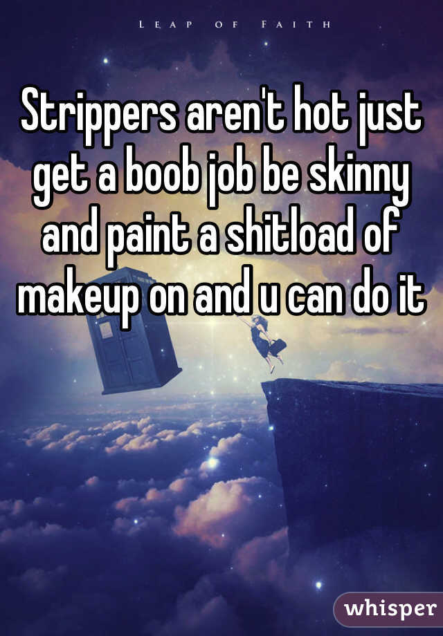 Strippers aren't hot just get a boob job be skinny and paint a shitload of makeup on and u can do it