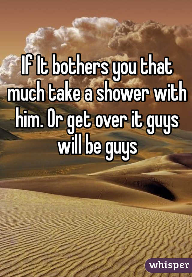 If It bothers you that much take a shower with him. Or get over it guys will be guys 