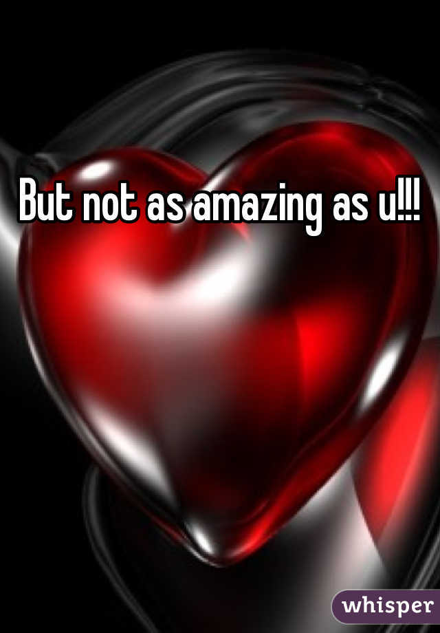 But not as amazing as u!!!