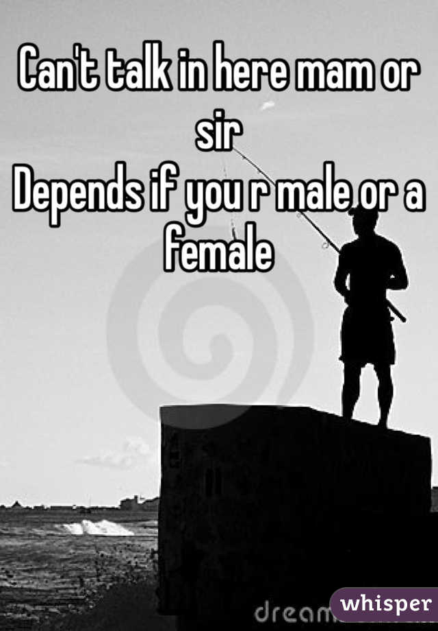 Can't talk in here mam or sir 
Depends if you r male or a female 