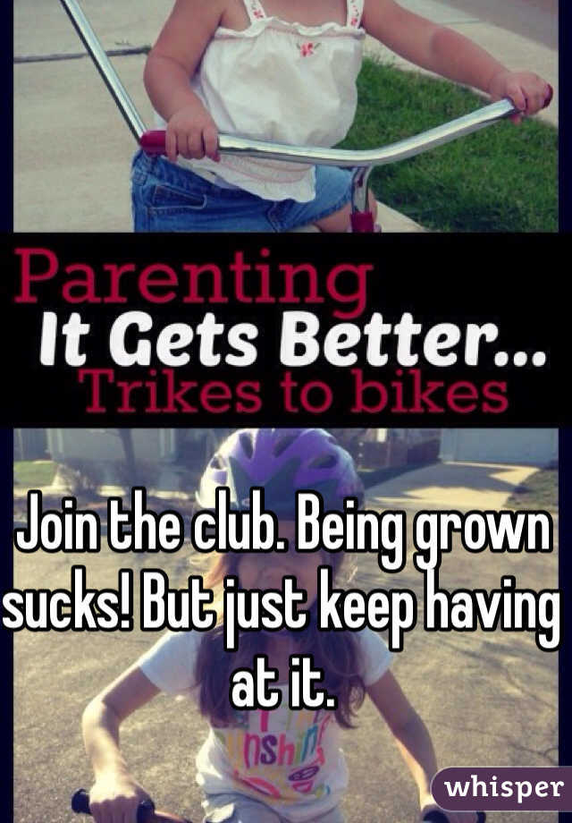Join the club. Being grown sucks! But just keep having at it. 