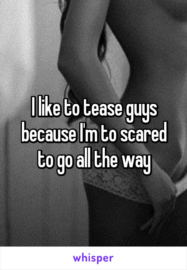 I like to tease guys because I'm to scared to go all the way