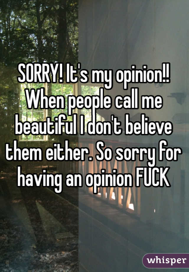 SORRY! It's my opinion!! When people call me beautiful I don't believe them either. So sorry for having an opinion FUCK
