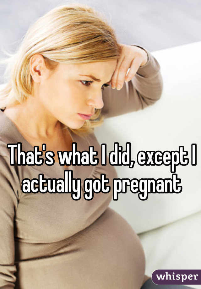 That's what I did, except I actually got pregnant