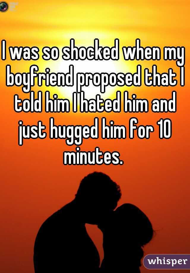 I was so shocked when my boyfriend proposed that I told him I hated him and just hugged him for 10 minutes. 