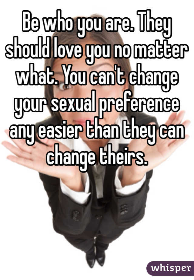 Be who you are. They should love you no matter what. You can't change your sexual preference any easier than they can change theirs.