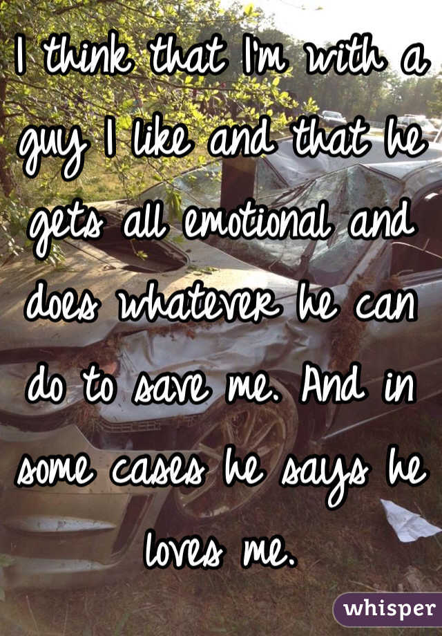 I think that I'm with a guy I like and that he gets all emotional and does whatever he can do to save me. And in some cases he says he loves me. 