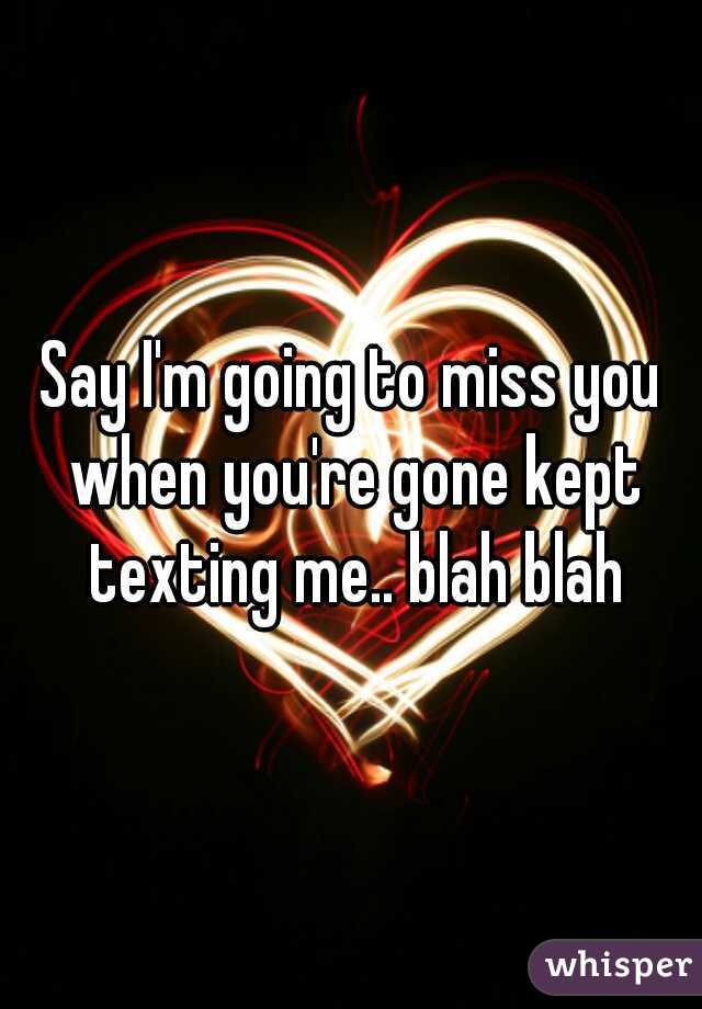 Say I'm going to miss you when you're gone kept texting me.. blah blah