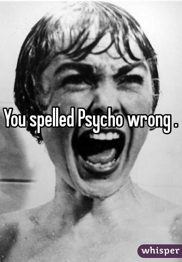 You spelled Psycho wrong .