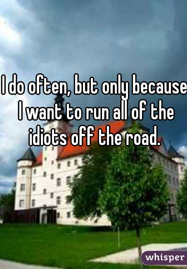 I do often, but only because I want to run all of the idiots off the road. 