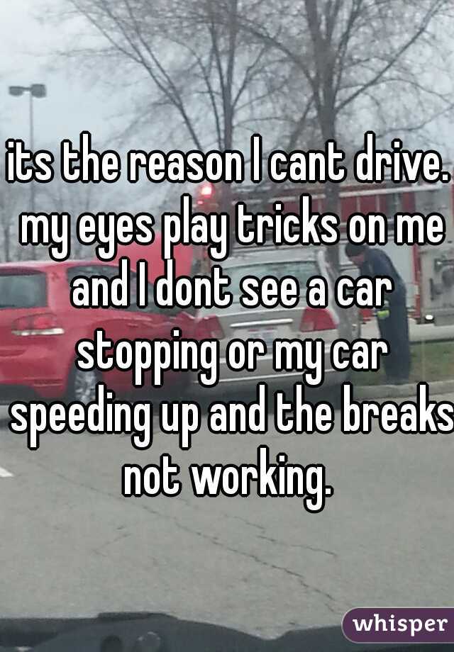 its the reason I cant drive. my eyes play tricks on me and I dont see a car stopping or my car speeding up and the breaks not working. 