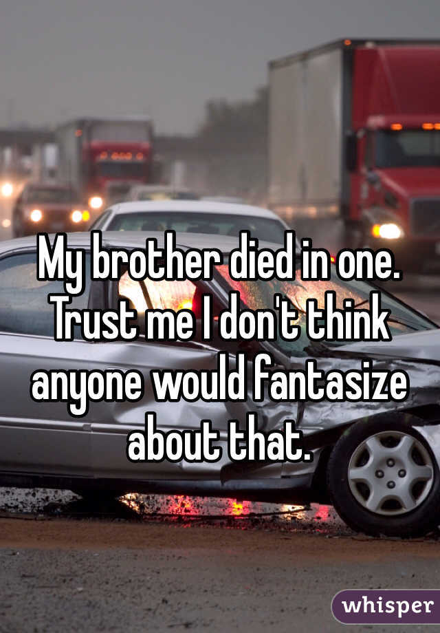 My brother died in one. Trust me I don't think anyone would fantasize about that. 