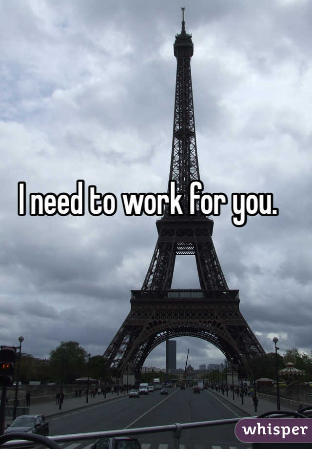 I need to work for you. 