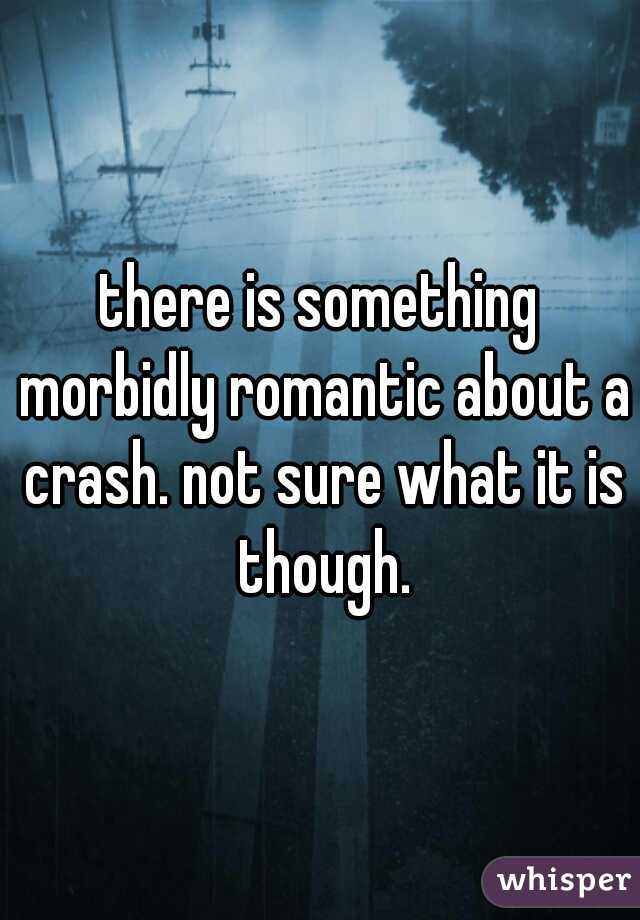 there is something morbidly romantic about a crash. not sure what it is though.