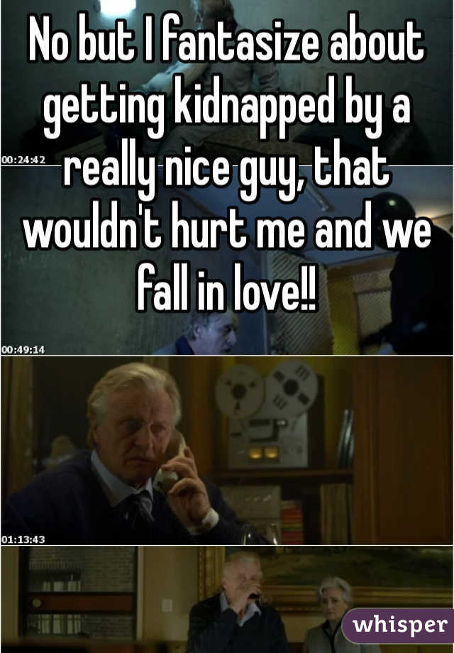 No but I fantasize about getting kidnapped by a really nice guy, that wouldn't hurt me and we fall in love!!  