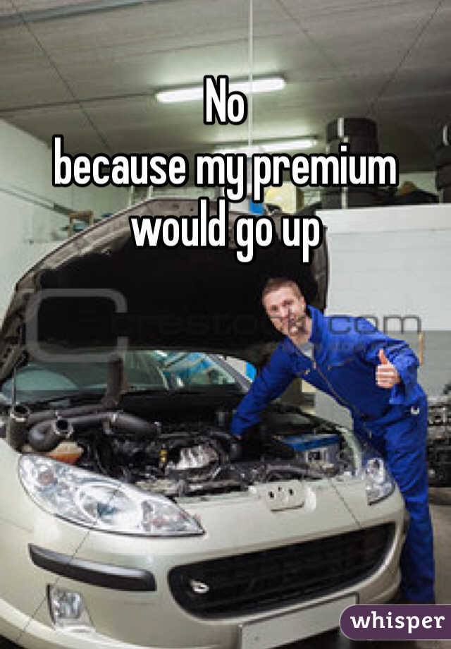 No 
because my premium would go up 