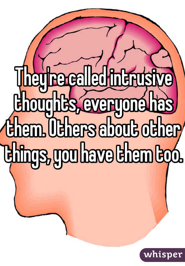 They're called intrusive thoughts, everyone has them. Others about other things, you have them too. 