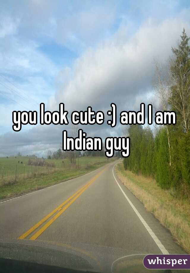 you look cute :) and I am Indian guy