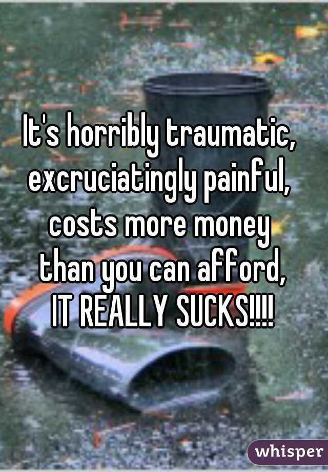 It's horribly traumatic, 
excruciatingly painful, 
costs more money 
than you can afford,
IT REALLY SUCKS!!!!