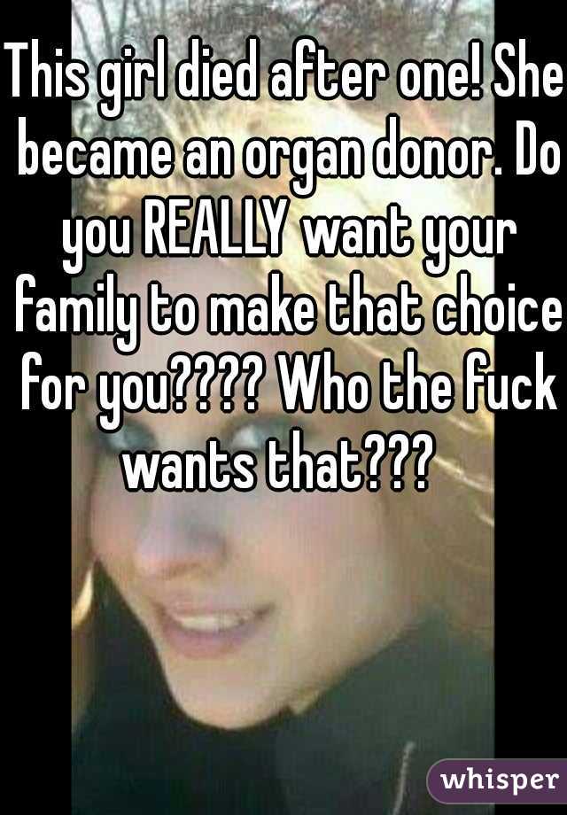 This girl died after one! She became an organ donor. Do you REALLY want your family to make that choice for you???? Who the fuck wants that???  