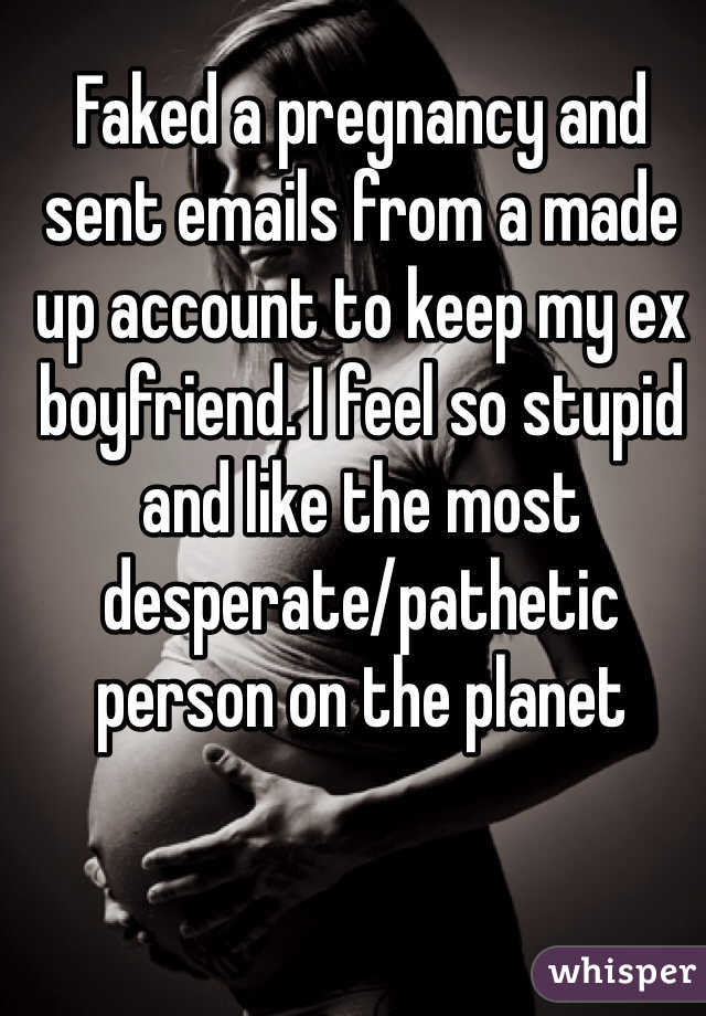 Faked a pregnancy and sent emails from a made up account to keep my ex boyfriend. I feel so stupid and like the most desperate/pathetic person on the planet