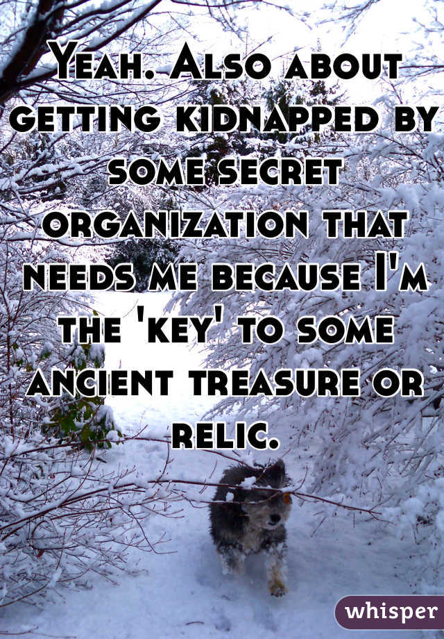 Yeah. Also about getting kidnapped by some secret organization that needs me because I'm the 'key' to some ancient treasure or relic. 