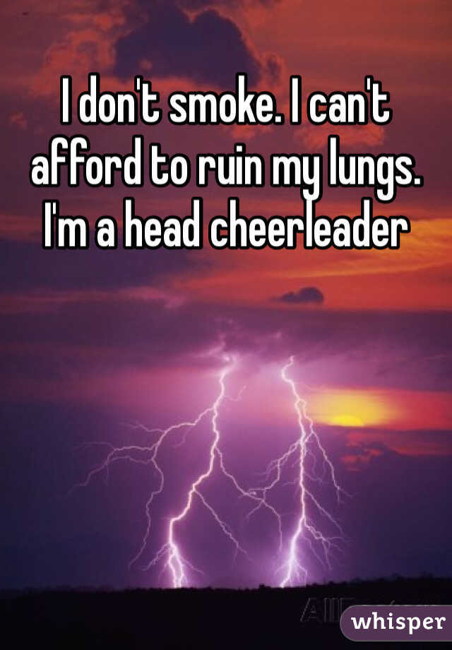 I don't smoke. I can't afford to ruin my lungs. I'm a head cheerleader 