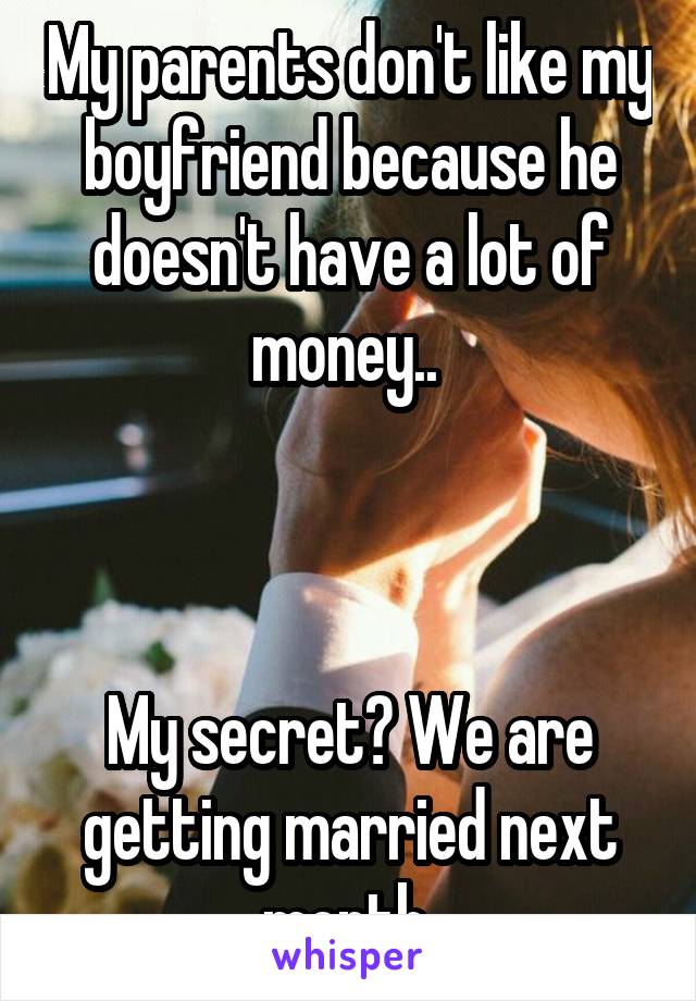 My parents don't like my boyfriend because he doesn't have a lot of money.. 



My secret? We are getting married next month 