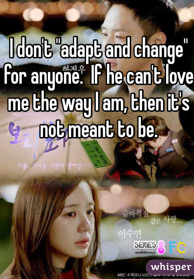 I don't "adapt and change" for anyone.  If he can't love me the way I am, then it's not meant to be.