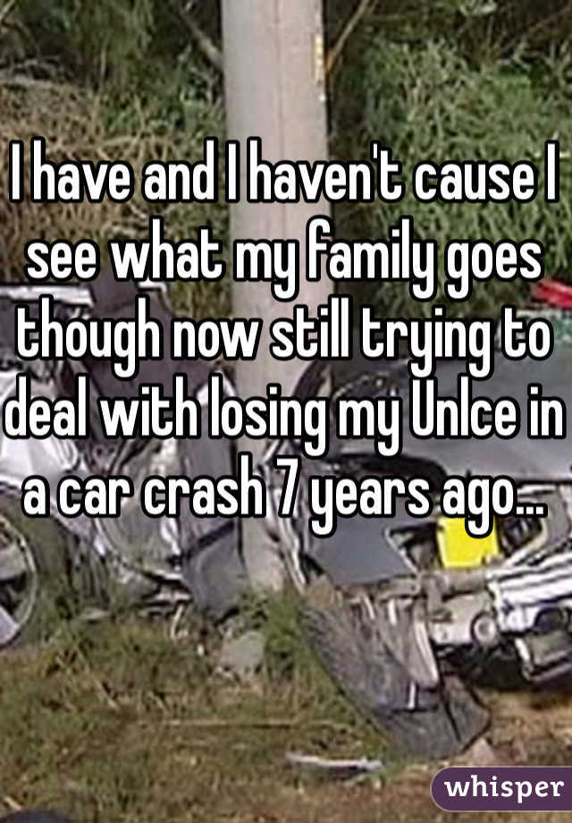 I have and I haven't cause I see what my family goes though now still trying to deal with losing my Unlce in a car crash 7 years ago...
