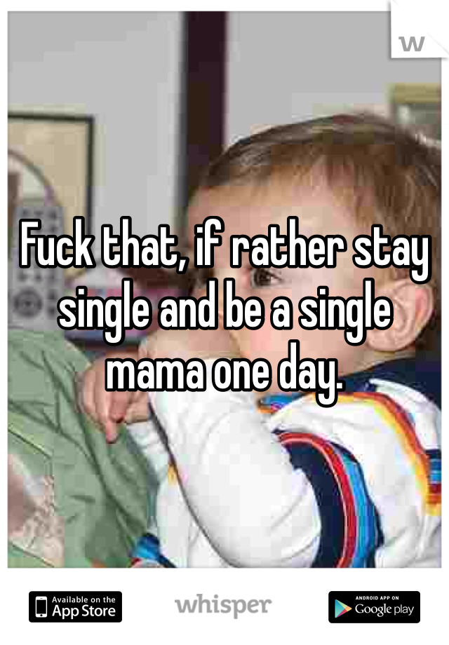Fuck that, if rather stay single and be a single mama one day. 