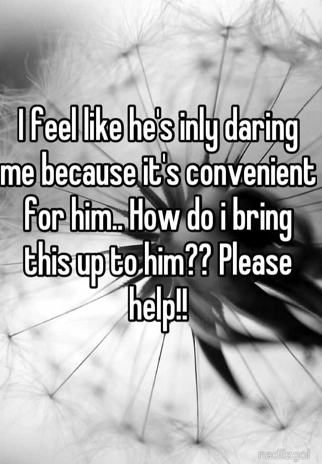 i-feel-like-he-s-inly-daring-me-because-it-s-convenient-for-him-how