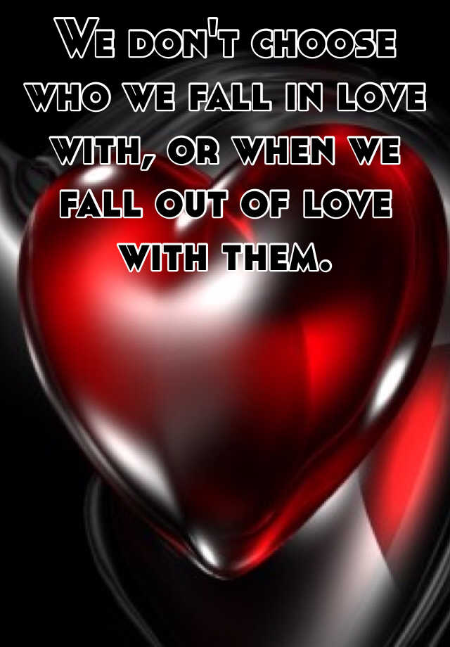 We Dont Choose Who We Fall In Love With Or When We Fall Out Of Love With Them 