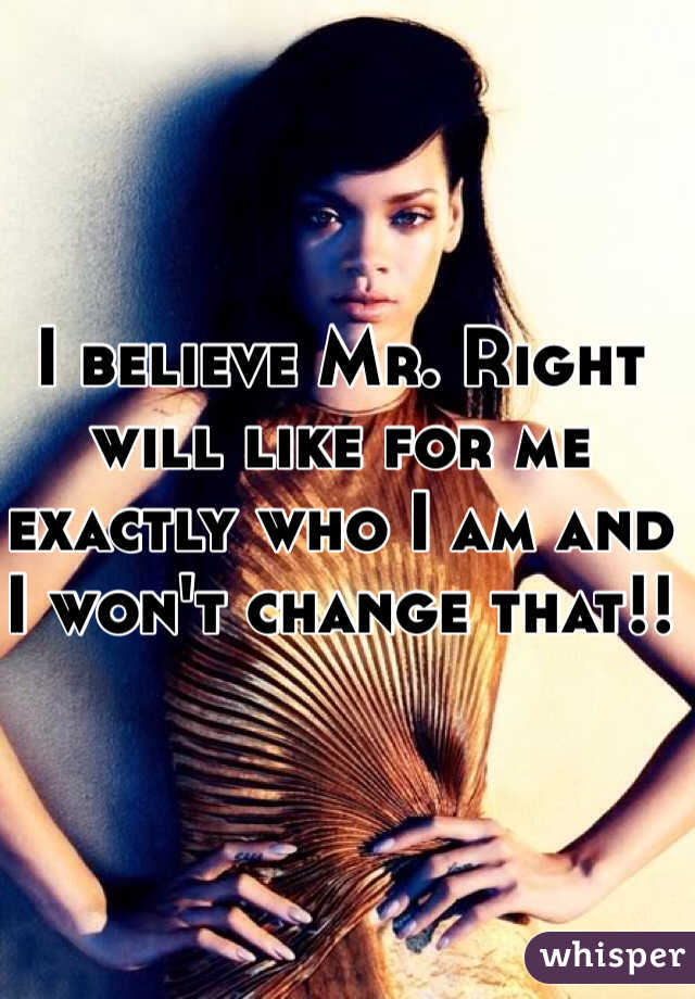 I believe Mr. Right will like for me exactly who I am and I won't change that!!