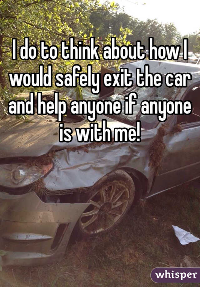 I do to think about how I would safely exit the car and help anyone if anyone is with me!