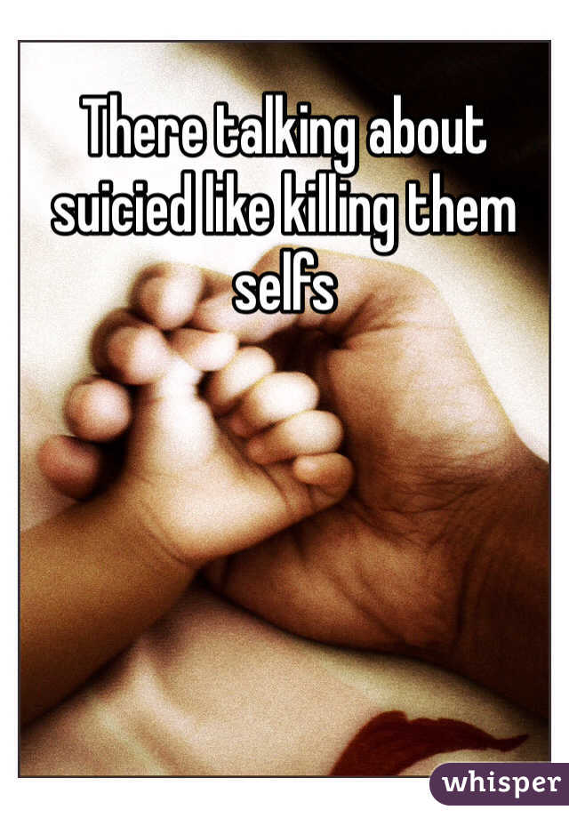 There talking about suicied like killing them selfs  