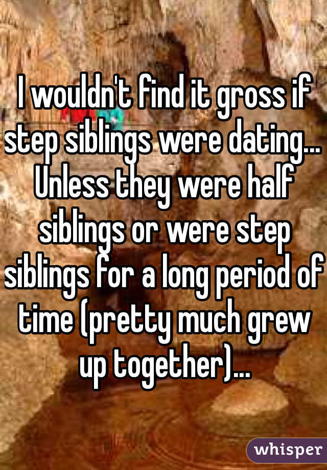 I wouldn't find it gross if step siblings were dating... Unless they were half siblings or were step siblings for a long period of time (pretty much grew up together)...